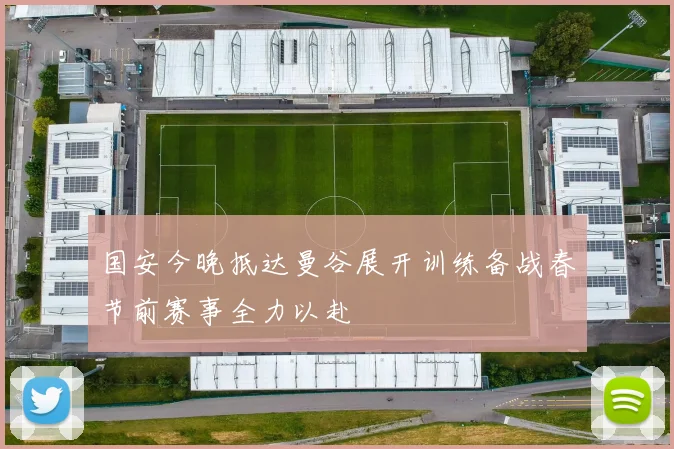 国安今晚抵达曼谷展开训练备战春节前赛事全力以赴