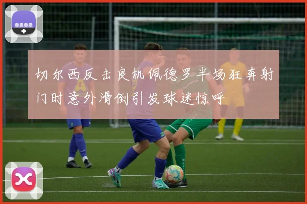 切尔西反击良机佩德罗半场狂奔射门时意外滑倒引发球迷惊呼