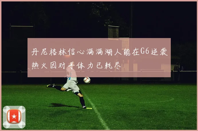 丹尼格林信心满满湖人能在G6逆袭热火因对手体力已耗尽