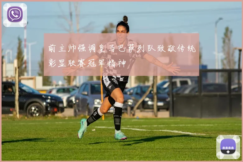 前主帅强调皇马巴萨列队致敬传统彰显联赛冠军精神