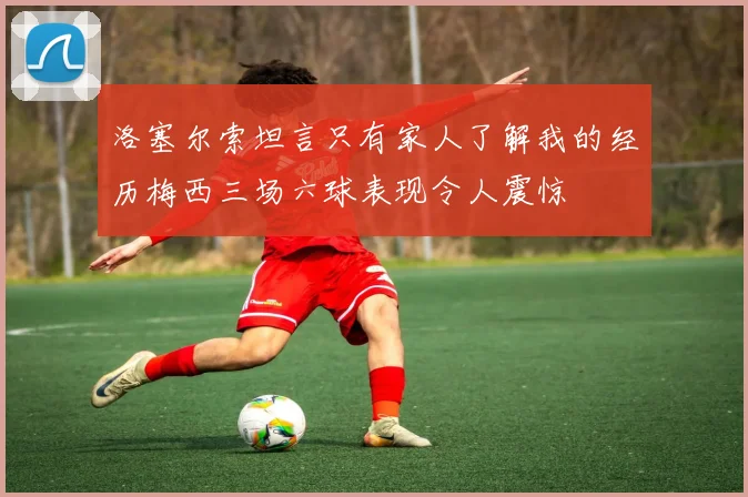 洛塞尔索坦言只有家人了解我的经历梅西三场六球表现令人震惊