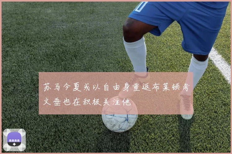 苏马今夏或以自由身重返布莱顿考文垂也在积极关注他