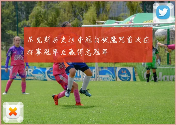 尼克斯历史性夺冠打破魔咒首次在杯赛冠军后赢得总冠军