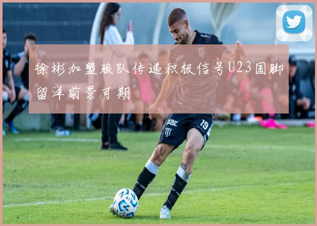徐彬加盟狼队传递积极信号U23国脚留洋前景可期