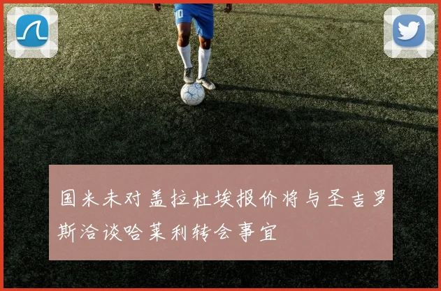 国米未对盖拉杜埃报价将与圣吉罗斯洽谈哈莱利转会事宜