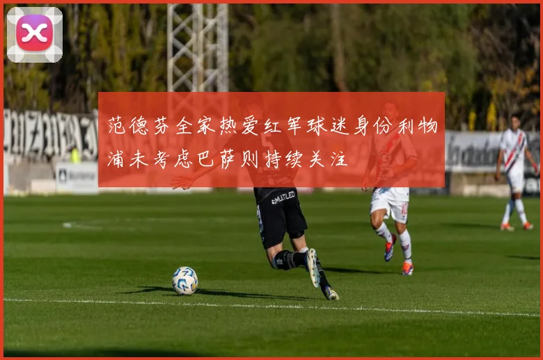 范德芬全家热爱红军球迷身份利物浦未考虑巴萨则持续关注