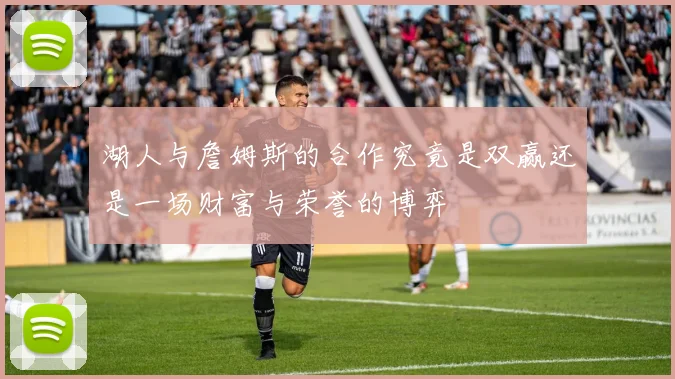 湖人与詹姆斯的合作究竟是双赢还是一场财富与荣誉的博弈
