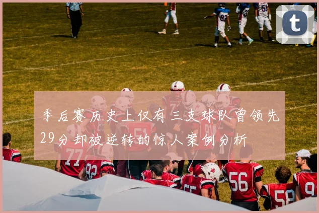 季后赛历史上仅有三支球队曾领先29分却被逆转的惊人案例分析