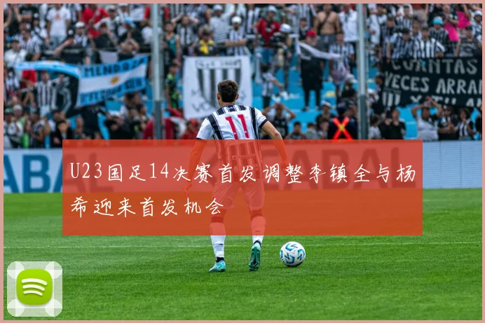 U23国足14决赛首发调整李镇全与杨希迎来首发机会