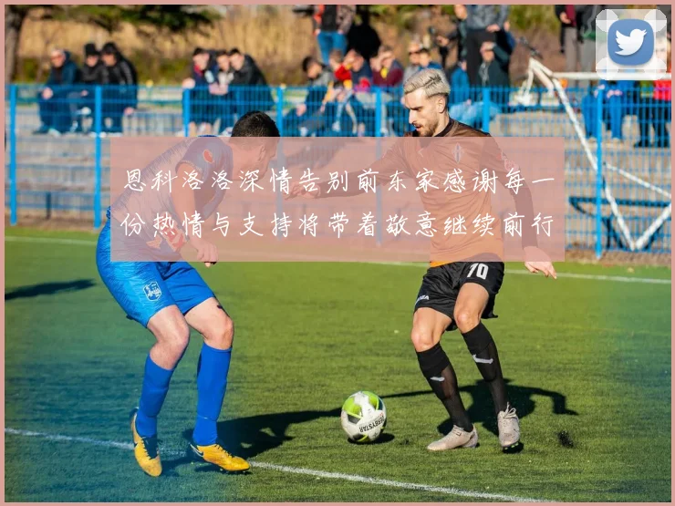 恩科洛洛深情告别前东家感谢每一份热情与支持将带着敬意继续前行