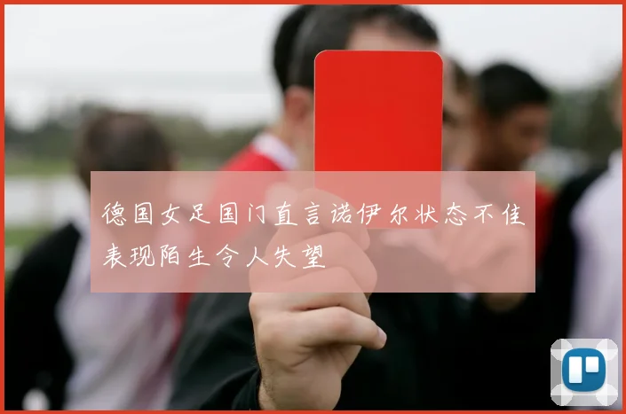 德国女足国门直言诺伊尔状态不佳表现陌生令人失望