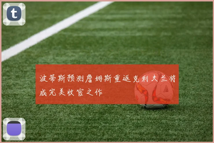波蒂斯预测詹姆斯重返克利夫兰将成完美收官之作