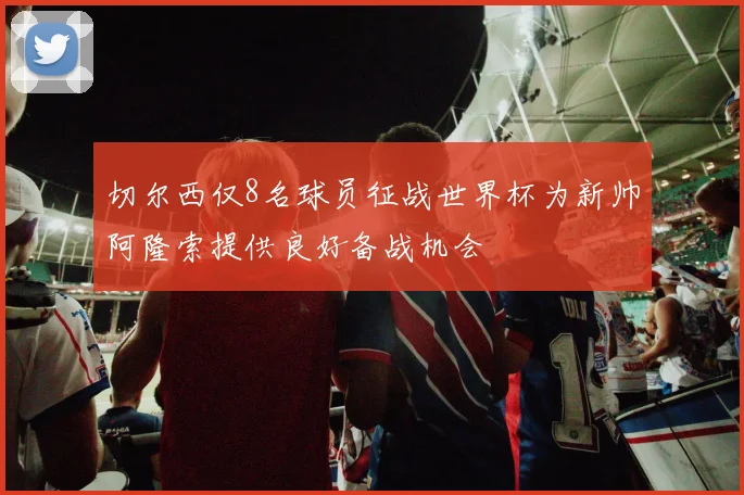 切尔西仅8名球员征战世界杯为新帅阿隆索提供良好备战机会