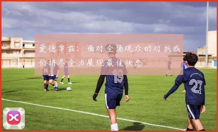 爱德华兹：面对全场观众的对抗我们拼尽全力展现最佳状态