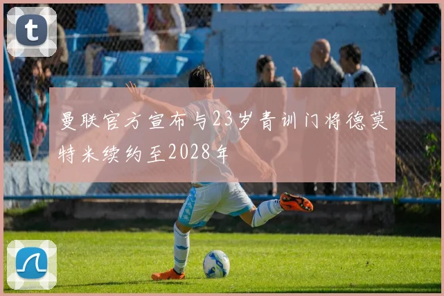 曼联官方宣布与23岁青训门将德莫特米续约至2028年