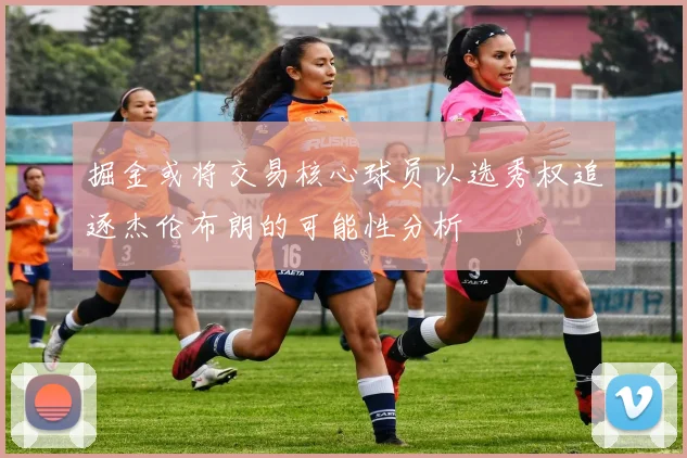 掘金或将交易核心球员以选秀权追逐杰伦布朗的可能性分析