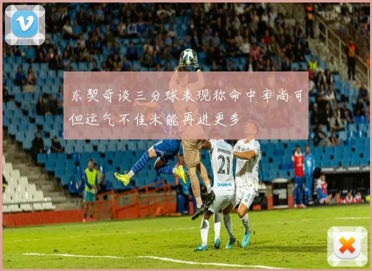 东契奇谈三分球表现称命中率尚可但运气不佳未能再进更多