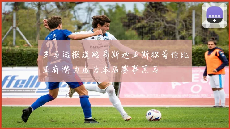 罗马诺报道路易斯迪亚斯称哥伦比亚有潜力成为本届赛事黑马