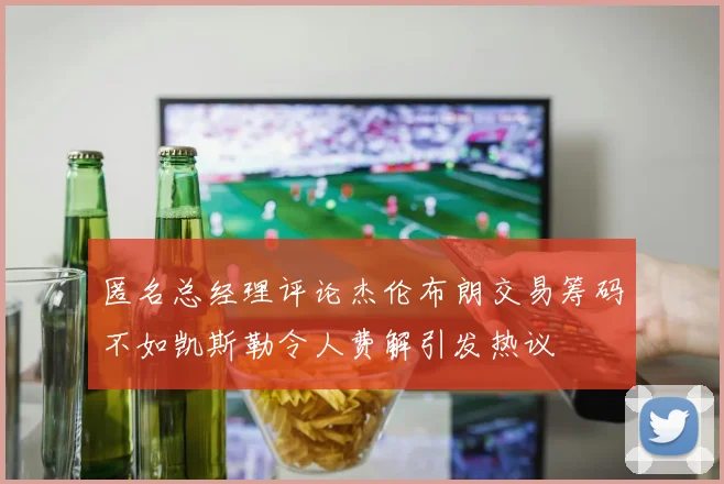 匿名总经理评论杰伦布朗交易筹码不如凯斯勒令人费解引发热议