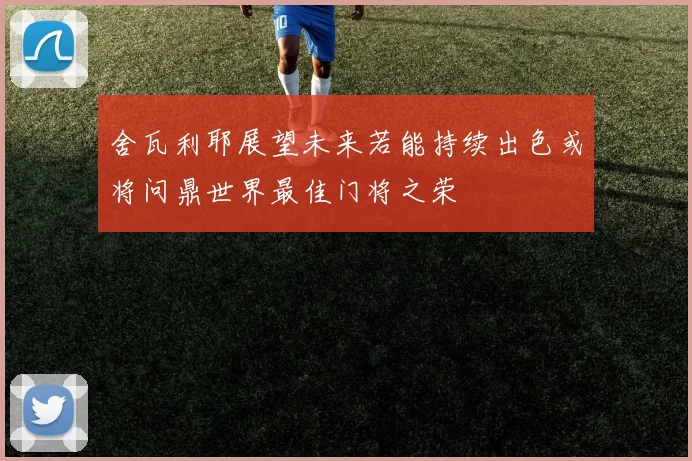 舍瓦利耶展望未来若能持续出色或将问鼎世界最佳门将之荣