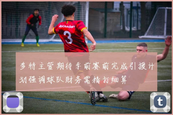 多特主管期待季前赛前完成引援计划强调球队财务需精打细算
