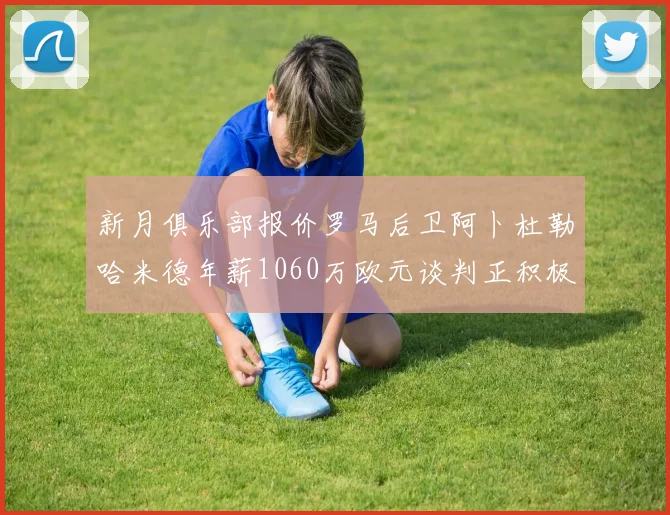 新月俱乐部报价罗马后卫阿卜杜勒哈米德年薪1060万欧元谈判正积极进行中