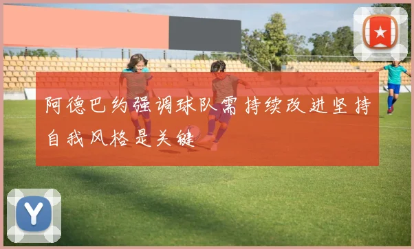 阿德巴约强调球队需持续改进坚持自我风格是关键