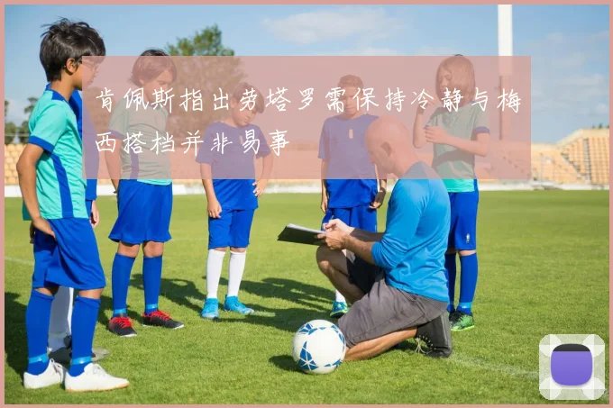 肯佩斯指出劳塔罗需保持冷静与梅西搭档并非易事