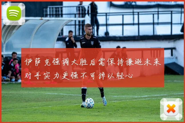 伊萨克强调大胜后需保持谦逊未来对手实力更强不可掉以轻心