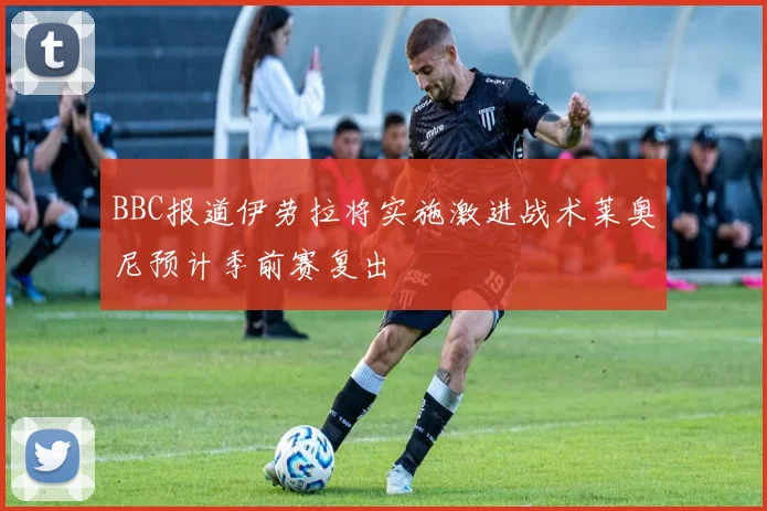 BBC报道伊劳拉将实施激进战术莱奥尼预计季前赛复出