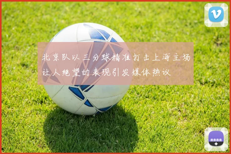 北京队以三分球精准打击上海主场让人绝望的表现引发媒体热议
