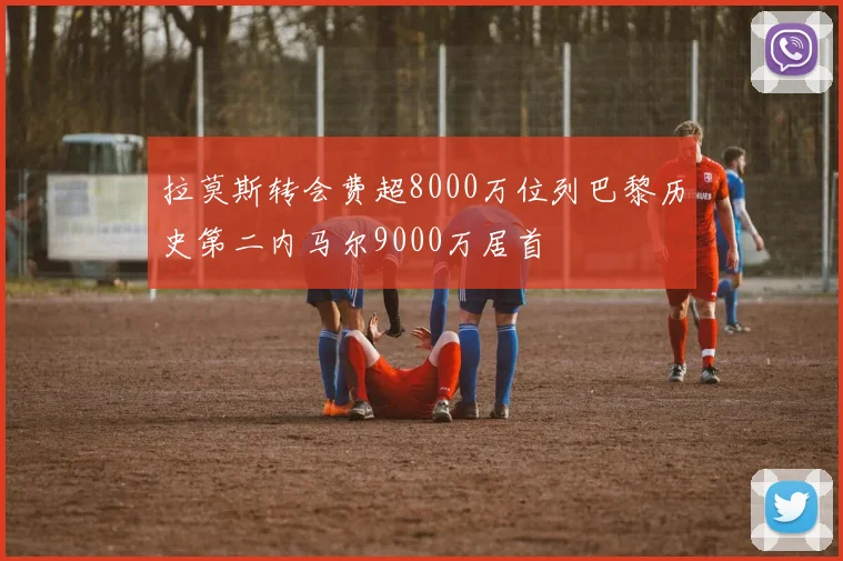 拉莫斯转会费超8000万位列巴黎历史第二内马尔9000万居首