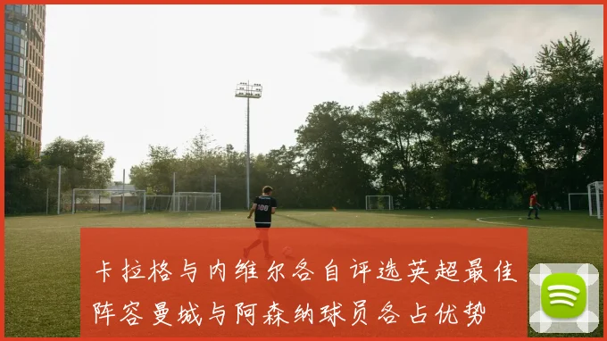 卡拉格与内维尔各自评选英超最佳阵容曼城与阿森纳球员各占优势