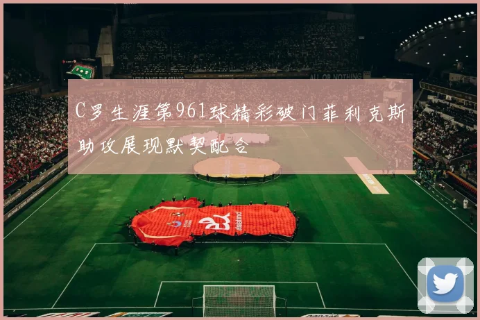 C罗生涯第961球精彩破门菲利克斯助攻展现默契配合