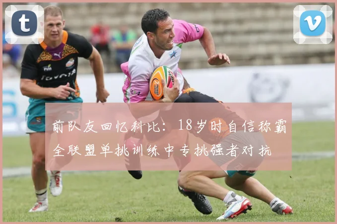前队友回忆科比：18岁时自信称霸全联盟单挑训练中专挑强者对抗