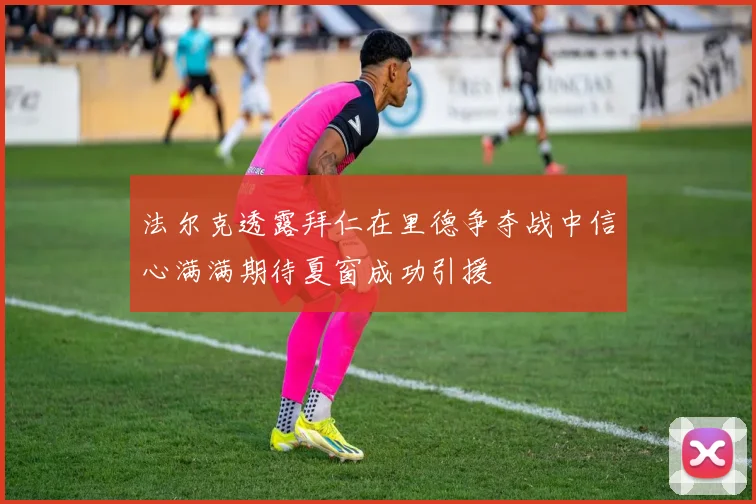 法尔克透露拜仁在里德争夺战中信心满满期待夏窗成功引援