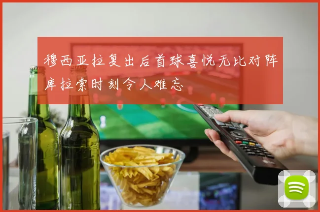 穆西亚拉复出后首球喜悦无比对阵库拉索时刻令人难忘