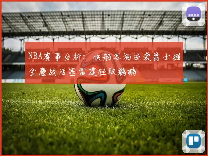 NBA赛事分析：快船客场逆袭爵士掘金鏖战活塞雷霆轻取鹈鹕